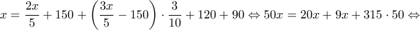 \displaystyle{x = \frac{{2x}}{5} + 150 + \left( {\frac{{3x}}{5} - 150} \right) \cdot \frac{3}{{10}} + 120 + 90 \Leftrightarrow 50x = 20x + 9x + 315 \cdot 50 \Leftrightarrow }