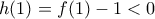 h(1)=f(1)-1<0