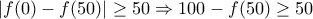 \left|f(0)-f(50)\right| \ge 50 \Rightarrow 100-f(50) \ge 50