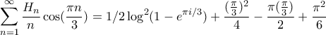 \displaystyle{\sum_{n=1}^{\infty}\frac{H_{n}}{n}\cos(\frac{\pi n}{3})=1/2\log^{2}(1-e^{\pi i/3})+\frac{(\frac{\pi}{3})^{2}}{4}-\frac{\pi (\frac{\pi}{3})}{2}+\frac{\pi^{2}}{6}} \displaystyle{\sum_{n=1}^{\infty}\frac{H_{n}}{n}\cos(\frac{\pi n}{3})=1/2\log^{2}(1-e^{\pi i/3})+\frac{(\frac{\pi}{3})^{2}}{4}-\frac{\pi (\frac{\pi}{3})}{2}+\frac{\pi^{2}}{6}}