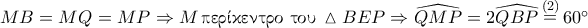 MB=MQ=MP \Rightarrow M \, \textnormal{\gr &pi;&epsilon;&rho;ί&kappa;&epsilon;&nu;&tau;&rho;&omicron; &tau;&omicron;&upsilon;} \, \vartriangle BEP \Rightarrow \widehat{QMP}=2\widehat{QBP} \mathop = \limits^{(2)} 60^\circ