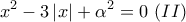 \displaystyle{x^2-3\left|x\right|+\alpha^2=0\,\,(II)}