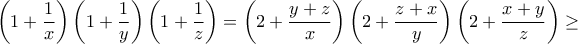 \displaystyle{\left ( 1+\frac{1}{x} \right )\left ( 1+\frac{1}{y} \right )\left ( 1+\frac{1}{z} \right )=\left ( 2+\frac{y+z}{x} \right )\left ( 2+\frac{z+x}{y} \right )\left ( 2+\frac{x+y}{z} \right )}\geq \displaystyle{\left ( 1+\frac{1}{x} \right )\left ( 1+\frac{1}{y} \right )\left ( 1+\frac{1}{z} \right )=\left ( 2+\frac{y+z}{x} \right )\left ( 2+\frac{z+x}{y} \right )\left ( 2+\frac{x+y}{z} \right )}\geq