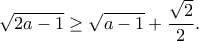 \displaystyle{\sqrt{2a-1}\geq\sqrt{a-1}+\frac{\sqrt{2}}{2}.} \displaystyle{\sqrt{2a-1}\geq\sqrt{a-1}+\frac{\sqrt{2}}{2}.}