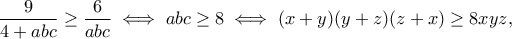 \displaystyle{\frac{9}{4+abc}\geq \frac{6}{abc} \iff abc\geq 8\iff (x+y)(y+z)(z+x)\geq 8xyz,} \displaystyle{\frac{9}{4+abc}\geq \frac{6}{abc} \iff abc\geq 8\iff (x+y)(y+z)(z+x)\geq 8xyz,}