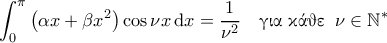 \displaystyle{\int_{0}^{\pi} \left ( \alpha x + \beta x^2 \right ) \cos \nu x \, \mathrm{d}x = \frac{1}{\nu^2} \quad \text{\gr &gamma;&iota;&alpha; &kappa;ά&theta;&epsilon;} \;\; \nu \in \mathbb{N}^*}