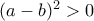 (a-b)^2>0