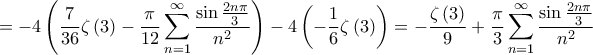 \displaystyle{ =  - 4\left( {\frac{7}{{36}}\zeta \left( 3 \right) - \frac{\pi }{{12}}\sum\limits_{n = 1}^\infty  {\frac{{\sin \frac{{2n\pi }}{3}}}{{{n^2}}}} } \right) - 4\left( { - \frac{1}{6}\zeta \left( 3 \right)} \right) =  - \frac{{\zeta \left( 3 \right)}}{9} + \frac{\pi }{3}\sum\limits_{n = 1}^\infty  {\frac{{\sin \frac{{2n\pi }}{3}}}{{{n^2}}}} }