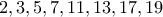 \displaystyle{2, 3, 5, 7, 11, 13, 17, 19}