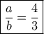 \boxed { \dfrac {a}{b}= \dfrac {4}{3}}