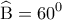 \displaystyle{\widehat {\rm B} = {60^0}}