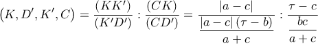 \displaystyle{\left( {K,D',K',C} \right) = \dfrac{{\left( {KK'} \right)}}{{\left( {K'D'} \right)}}:\dfrac{{\left( {CK} \right)}}{{\left( {CD'} \right)}} = \dfrac{{\left| {a - c} \right|}}{{\dfrac{{\left| {a - c} \right|\left( {\tau  - b} \right)}}{{a + c}}}}:\dfrac{{\tau  - c}}{{\dfrac{{bc}}{{a + c}}}}}