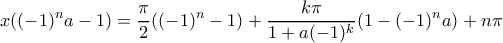 \displaystyle  x((-1)^{n}a-1)=\frac{\pi }{2}((-1)^{n}-1)+\frac{k\pi }{1+a(-1)^{k}}(1-(-1)^na)+n\pi