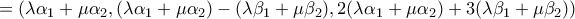 \displaystyle{=\left(\lambda \alpha_1+\mu\alpha_2 ,(\lambda\alpha_1+\mu\alpha_2) -(\lambda\beta_1+\mu\beta_2) ,2(\lambda\alpha_1+\mu\alpha_2) +3(\lambda\beta_1+\mu\beta_2)\right)} \displaystyle{=\left(\lambda \alpha_1+\mu\alpha_2 ,(\lambda\alpha_1+\mu\alpha_2) -(\lambda\beta_1+\mu\beta_2) ,2(\lambda\alpha_1+\mu\alpha_2) +3(\lambda\beta_1+\mu\beta_2)\right)}