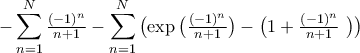 \displaystyle - \sum_{n=1}^{N}\tfrac{({-1})^n}{n+1}}-\sum_{n=1}^{N}\big({\exp\big({\tfrac{({-1})^n}{n+1}}\big)}- \big ( 1+\tfrac{({-1})^n}{n+1}}\ \big) \big) \displaystyle - \sum_{n=1}^{N}\tfrac{({-1})^n}{n+1}}-\sum_{n=1}^{N}\big({\exp\big({\tfrac{({-1})^n}{n+1}}\big)}- \big ( 1+\tfrac{({-1})^n}{n+1}}\ \big) \big)