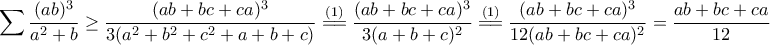 \displaystyle{\sum{\dfrac{(ab)^3}{a^2+b}} \ge \dfrac{(ab + bc + ca)^3}{3(a^2 + b^2 + c^2 + a + b + c)} \overset{(1)}{=\joinrel=} \dfrac{(ab + bc + ca)^3}{3(a + b + c)^2} \overset{(1)}{=\joinrel=} \dfrac{(ab + bc + ca)^3}{12(ab + bc + ca)^2} = \dfrac{ab + bc + ca}{12}}
