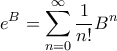 \displaystyle{ e^B = \sum_{n=0}^{\infty} \frac{1}{n!}B^{n}}