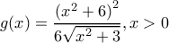 \displaystyle g(x) = \frac{{{{({x^2} + 6)}^2}}}{{6\sqrt {{x^2} + 3} }},x > 0 \displaystyle g(x) = \frac{{{{({x^2} + 6)}^2}}}{{6\sqrt {{x^2} + 3} }},x > 0