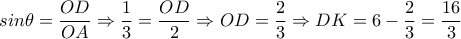 sin \theta = \dfrac{OD}{OA} \Rightarrow \dfrac{1}{3}= \dfrac{OD}{2} \Rightarrow OD= \dfrac{2}{3} \Rightarrow DK=6- \dfrac{2}{3}= \dfrac{16}{3} sin \theta = \dfrac{OD}{OA} \Rightarrow \dfrac{1}{3}= \dfrac{OD}{2} \Rightarrow OD= \dfrac{2}{3} \Rightarrow DK=6- \dfrac{2}{3}= \dfrac{16}{3}