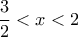 \displaystyle{\frac{3}{2}< x<2}
