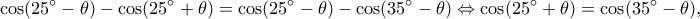 \displaystyle \cos (25^\circ  - \theta ) - \cos (25^\circ  + \theta ) = \cos (25^\circ  - \theta ) - \cos (35^\circ  - \theta ) \Leftrightarrow \cos (25^\circ  + \theta ) = \cos (35^\circ  - \theta ),
