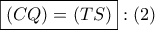\boxed{\left( {CQ} \right) = \left( {TS} \right)}:\left( 2 \right)