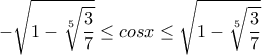 \displaystyle{ -\sqrt{1-\sqrt[5]{\frac{3}{7}}} \leq cosx \leq \sqrt{1-\sqrt[5]{\frac{3}{7}}}
