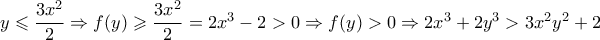 y \leqslant \dfrac{3x^2}{2} \Rightarrow f(y) \geqslant \dfrac{3x^2}{2}=2x^3-2>0 \Rightarrow f(y)>0 \Rightarrow 2x^3+2y^3 >3x^2y^2+2