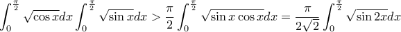 \displaystyle{\int_{0}^{\frac{\pi}{2}}\sqrt{\cos x}dx\int_{0}^{\frac{\pi}{2}}\sqrt{\sin x}dx>\frac{\pi}{2}\int_{0}^{\frac{\pi}{2}}\sqrt{\sin x\cos x}dx=\frac{\pi}{2\sqrt{2}}\int_{0}^{\frac{\pi}{2}}\sqrt{\sin 2x}dx} \displaystyle{\int_{0}^{\frac{\pi}{2}}\sqrt{\cos x}dx\int_{0}^{\frac{\pi}{2}}\sqrt{\sin x}dx>\frac{\pi}{2}\int_{0}^{\frac{\pi}{2}}\sqrt{\sin x\cos x}dx=\frac{\pi}{2\sqrt{2}}\int_{0}^{\frac{\pi}{2}}\sqrt{\sin 2x}dx}