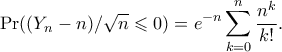 \displaystyle{\Pr((Y_n - n)/\sqrt{n} \leqslant 0) = e^{-n} \sum_{k=0}^n \frac{n^k}{k!}. }