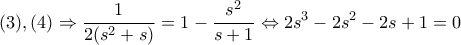 \displaystyle{(3),(4) \Rightarrow \frac{1}{{2({s^2} + s)}} = 1 - \frac{{{s^2}}}{{s + 1}} \Leftrightarrow 2{s^3} - 2{s^2} - 2s + 1 = 0}