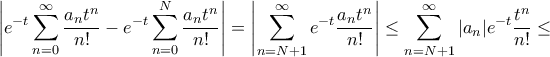 \displaystyle{ \left | e^{-t} \sum_{n=0}^{\infty} \frac{a_n t^n}{n!} - e^{-t} \sum_{n=0}^{N} \frac{a_n t^n}{n!} \right | = \left | \sum_{n=N+1}^{\infty} e^{-t} \frac{a_n t^n}{n!} \right | \le \sum_{n=N+1}^{\infty} |a_n|e^{-t} \frac {t^n}{n!} \le } \displaystyle{ \left | e^{-t} \sum_{n=0}^{\infty} \frac{a_n t^n}{n!} - e^{-t} \sum_{n=0}^{N} \frac{a_n t^n}{n!} \right | = \left | \sum_{n=N+1}^{\infty} e^{-t} \frac{a_n t^n}{n!} \right | \le \sum_{n=N+1}^{\infty} |a_n|e^{-t} \frac {t^n}{n!} \le }