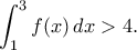  \displaystyle\int_{1}^{3} f(x) \,dx > 4.