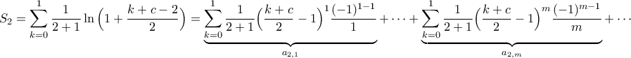 \displaystyle{S_{2}=\sum_{k=0}^{1}\frac{1}{2+1}\ln\Big(1+\frac{k+c-2}{2}\Big)=\underbrace{\sum_{k=0}^{1}\frac{1}{2+1}\Big(\frac{k+c}{2}-1\Big)^{1}\frac{(-1)^{1-1}}{1}}_{a_{2,1}}+\cdots+\underbrace{\sum_{k=0}^{1}\frac{1}{2+1}\Big(\frac{k+c}{2}-1\Big)^{m}\frac{(-1)^{m-1}}{m}}_{a_{2,m}}+\cdots}
