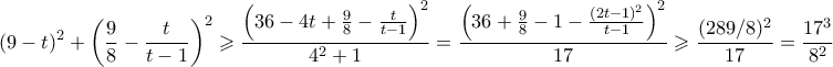 \displaystyle  \displayystyle{(9-t)^2 + \left(\frac{9}{8} - \frac{t}{t-1}\right)^2 \geqslant \frac{\left(36 - 4t + \frac{9}{8} - \frac{t}{t-1} \right)^2}{4^2+1} = \frac{\left(36 +\frac{9}{8}-1 - \frac{(2t-1)^2}{t-1} \right)^2}{17} \geqslant \frac{(289/8)^2}{17} = \frac{17^3}{8^2}}