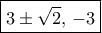 \boxed {3 \pm  \sqrt{2}, \, -3}