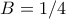 B = 1/4