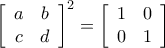 {\left[ {\begin{array}{*{20}{c}} 
   a & b  \\ 
   c & d  \\ 
\end{array}} \right]^2} = \left[ {\begin{array}{*{20}{c}} 
   1 & 0  \\ 
   0 & 1  \\ 
\end{array}} \right]