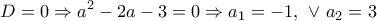 \displaystyle{D=0 \Rightarrow a^2-2a-3=0 \Rightarrow a_1=-1, \  \vee \ a_2=3}