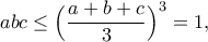 \displaystyle{abc\leq \Big(\frac{a+b+c}{3}\Big)^3=1,}