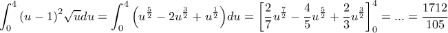 \displaystyle \int_0^4 {{{(u - 1)}^2}\sqrt u } {\rm{ }}du = \int_0^4 {\left( {{u^{\frac{5}{2}}} - 2{u^{\frac{3}{2}}} + {u^{\frac{1}{2}}}} \right)} {\rm{ }}du = \left[ {\frac{2}{7}{u^{\frac{7}{2}}} - \frac{4}{5}{u^{\frac{5}{2}}} + \frac{2}{3}{u^{\frac{3}{2}}}} \right]_0^4 = ... = \frac{{1712}}{{105}}
