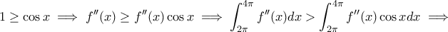 \displaystyle{1\geq \cos x\implies f''(x)\geq f''(x)\cos x\implies \int_{2\pi}^{4\pi}f''(x)dx>\int_{2\pi}^{4\pi}f''(x)\cos xdx\implies } \displaystyle{1\geq \cos x\implies f''(x)\geq f''(x)\cos x\implies \int_{2\pi}^{4\pi}f''(x)dx>\int_{2\pi}^{4\pi}f''(x)\cos xdx\implies }