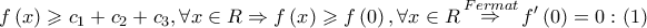 \displaystyle{f\left( x \right) \geqslant c_1 + c_2 + c_3 ,\forall x \in R \Rightarrow f\left( x \right) \geqslant f\left( 0 \right),\forall x \in R\mathop \Rightarrow \limits^{Fermat} f'\left( 0 \right) = 0:\left( 1 \right)
} \displaystyle{f\left( x \right) \geqslant c_1 + c_2 + c_3 ,\forall x \in R \Rightarrow f\left( x \right) \geqslant f\left( 0 \right),\forall x \in R\mathop \Rightarrow \limits^{Fermat} f'\left( 0 \right) = 0:\left( 1 \right)
}