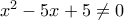 x^2 -5x + 5 \neq 0