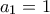 \displaystyle{a_{1}=1}