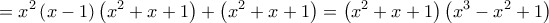  \displaystyle = {x^2}\left( {x - 1} \right)\left( {{x^2} + x + 1} \right) + \left( {{x^2} + x + 1} \right) = \left( {{x^2} + x + 1} \right)\left( {{x^3} - {x^2} + 1} \right)