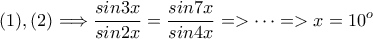 \displaystyle{(1),(2)\Longrightarrow \frac{sin 3x}{sin 2x}=\frac{sin 7x}{sin 4x}=>\dots=>x=10^o}