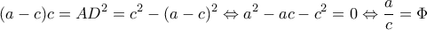 \displaystyle (a - c)c = A{D^2} = {c^2} - {(a - c)^2} \Leftrightarrow {a^2} - ac - {c^2} = 0 \Leftrightarrow \frac{a}{c} = \Phi 