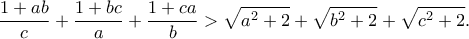 \displaystyle{\frac{1 + ab}{c}+\frac{1 + bc}{a}+\frac{1 + ca}{b}>\sqrt{a^2 + 2} +\sqrt{b^2 + 2} +\sqrt{c^2 + 2}.} \displaystyle{\frac{1 + ab}{c}+\frac{1 + bc}{a}+\frac{1 + ca}{b}>\sqrt{a^2 + 2} +\sqrt{b^2 + 2} +\sqrt{c^2 + 2}.}
