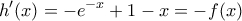 \displaystyle{h'(x) =  - e^{ - x}  + 1 - x =  - f(x)}